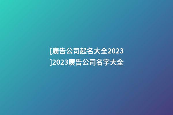 [廣告公司起名大全2023]2023廣告公司名字大全-第1張-公司起名-玄機派